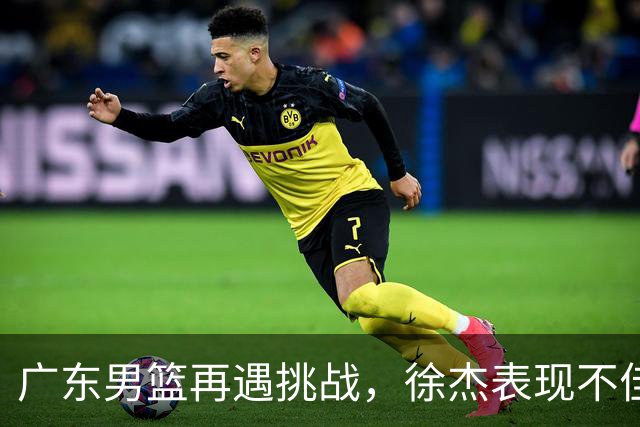 广东男篮再遇挑战，徐杰表现不佳或将被交易