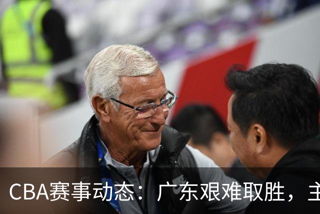 CBA赛事动态：广东艰难取胜，主帅表示仍未发挥最佳水平